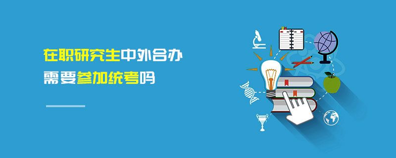在職研究生中外合辦需要參加統考嗎 在職研究生中外合辦需要參加統考嗎