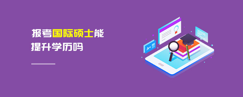 報(bào)考國(guó)際碩士能提升學(xué)歷嗎 報(bào)考國(guó)際碩士能提升學(xué)歷嗎
