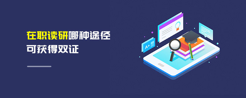 在職讀研哪種途徑可獲得雙證 在職讀研哪種途徑可獲得雙證
