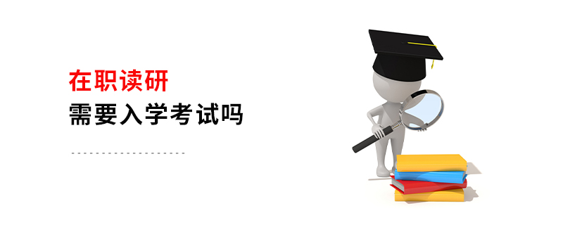 在職讀研需要入學考試嗎 在職讀研需要入學考試嗎