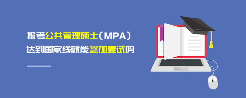 報考公共管理碩士(MPA)達到國家線就能參加復試嗎 報考公共管理碩士(MPA)達到國家線就能參加復試嗎
