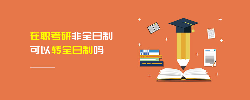 在職考研非全日制可以轉(zhuǎn)全日制嗎 在職考研非全日制可以轉(zhuǎn)全日制嗎