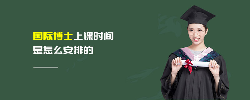 國際博士上課時間是怎么安排的 國際博士上課時間是怎么安排的