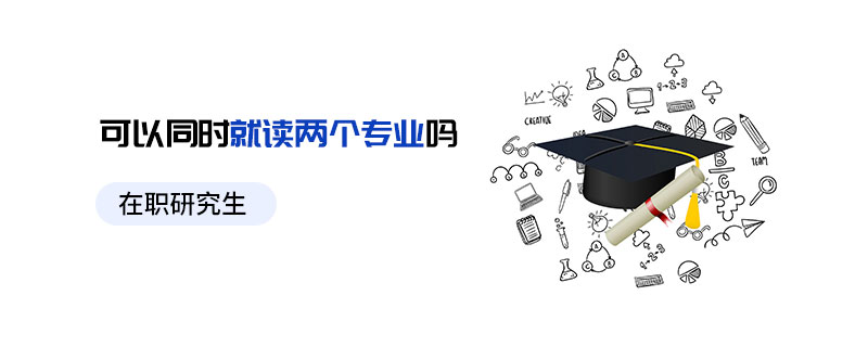 在職研究生可以同時就讀兩個專業嗎 在職研究生可以同時就讀兩個專業嗎