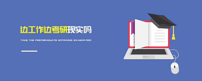 邊工作邊考研現實嗎 邊工作邊考研現實嗎