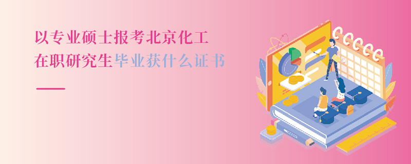 以專業碩士報考北京化工在職研究生畢業獲什么證書 以專業碩士報考北京化工在職研究生畢業獲什么證書