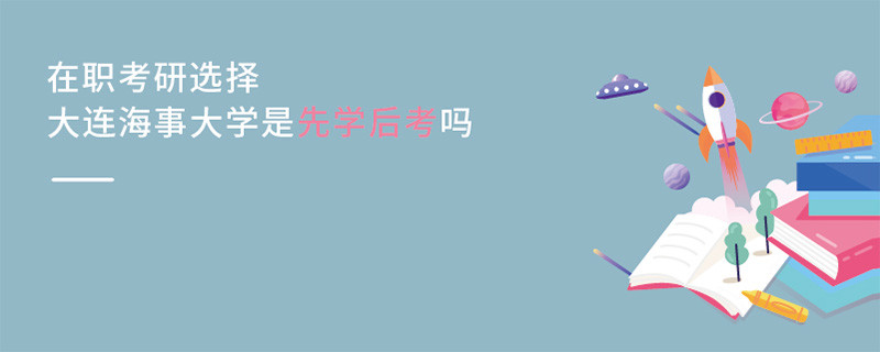 在職考研選擇大連海事大學是先學后考嗎