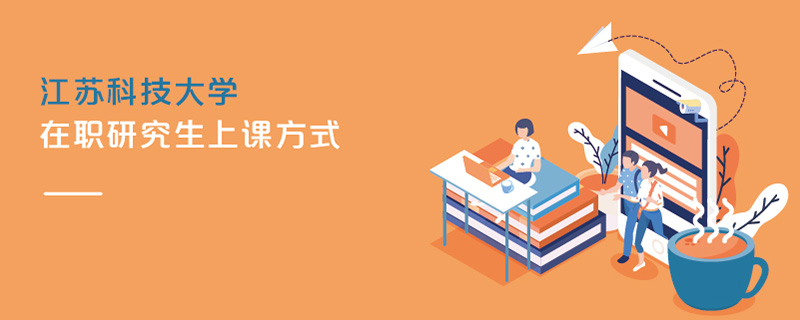 江蘇科技大學(xué)在職研究生上課方式 江蘇科技大學(xué)在職研究生上課方式