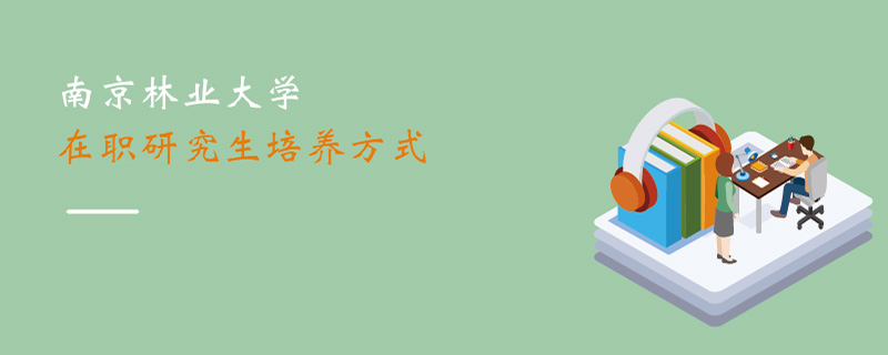 南京林業大學在職研究生培養方式 南京林業大學在職研究生培養方式