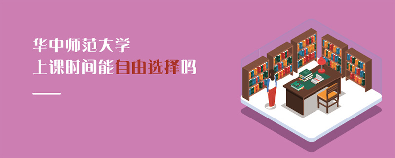 華中師范大學上課時間能自由選擇嗎 華中師范大學上課時間能自由選擇嗎