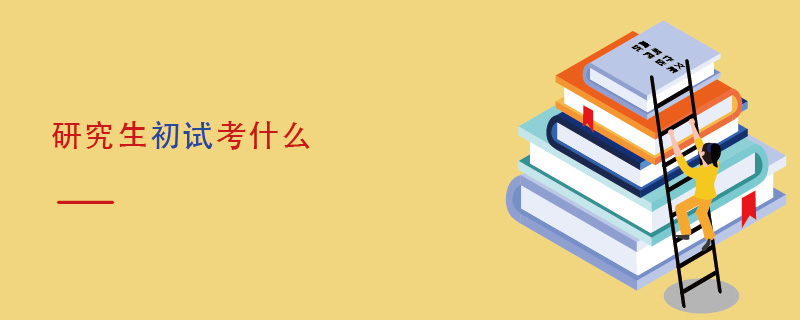 研究生初試考什么 研究生初試考什么