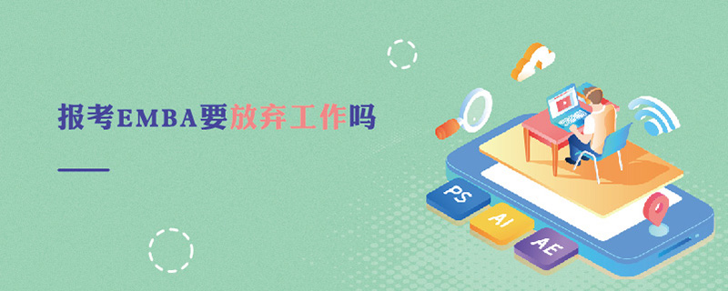 報考EMBA要放棄工作嗎 報考EMBA要放棄工作嗎