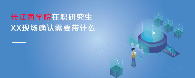長江商學院在職研究生XX現場確認需要帶什么 長江商學院在職研究生XX現場確認需要帶什么