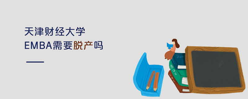 天津財經大學EMBA需要脫產嗎 天津財經大學EMBA需要脫產嗎