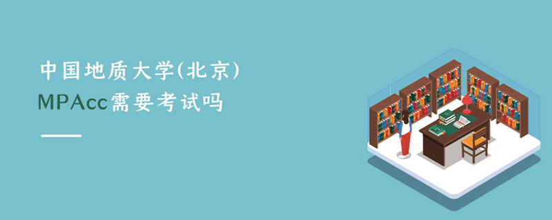 中國(guó)地質(zhì)大學(xué)(北京)MPAcc需要考試嗎