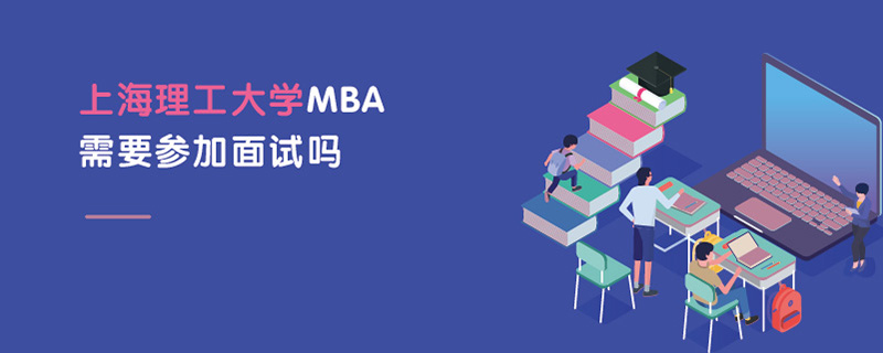 上海理工大學MBA需要參加面試嗎 上海理工大學MBA需要參加面試嗎