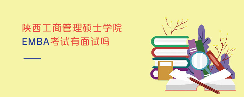 陜西工商管理碩士學(xué)院EMBA考試有面試嗎