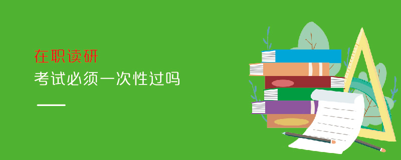 在職讀研考試必須一次性過嗎 在職讀研考試必須一次性過嗎