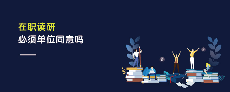 在職讀研必須單位同意嗎 在職讀研必須單位同意嗎