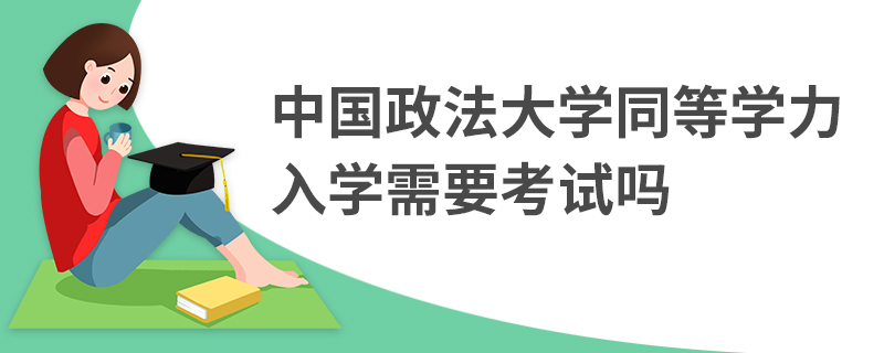 中國政法大學同等學力入學需要考試嗎 中國政法大學同等學力入學需要考試嗎