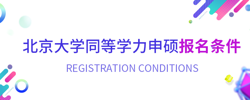 北京大學(xué)同等學(xué)力申碩報(bào)名條件 北京大學(xué)同等學(xué)力申碩報(bào)名條件