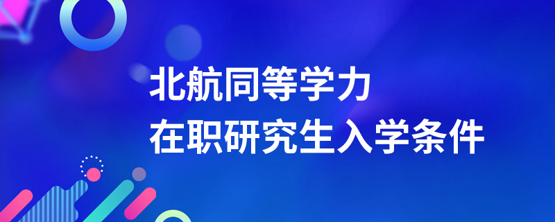 北京航空航天大學同等學力在職研究生入學條件 北京航空航天大學同等學力在職研究生入學條件