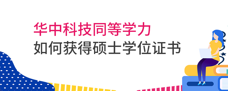 華中科技同等學力如何獲得碩士學位證書 華中科技同等學力如何獲得碩士學位證書