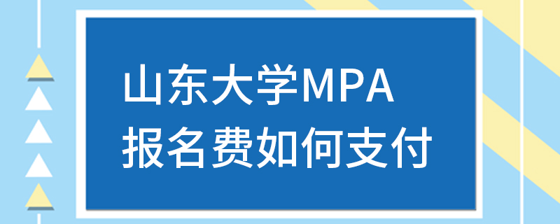 山東大學MPA報名費如何支付 山東大學MPA報名費如何支付