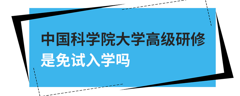 中國科學(xué)院大學(xué)高級研修是免試入學(xué)嗎