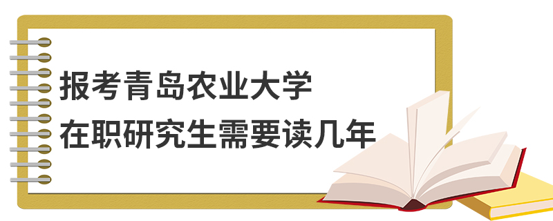 報考青島農業(yè)大學在職研究生需要讀幾年 報考青島農業(yè)大學在職研究生需要讀幾年