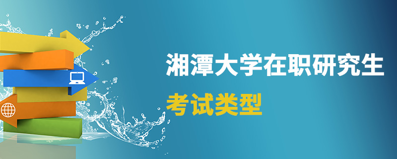 湘潭大學在職研究生考試類型 湘潭大學在職研究生考試類型