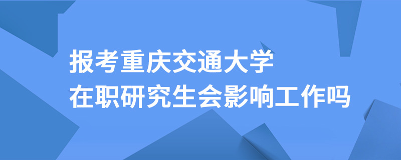 報考重慶交通大學(xué)在職研究生會影響工作嗎