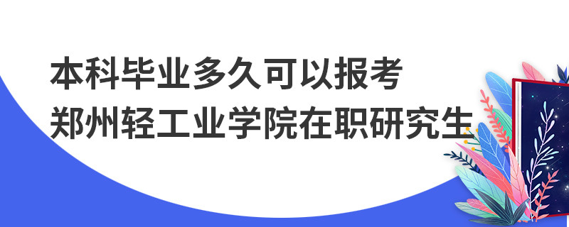 本科畢業(yè)多久可以報考鄭州輕工業(yè)學(xué)院在職研究生