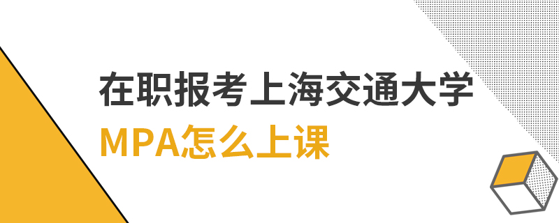 在職報考上海交通大學MPA怎么上課