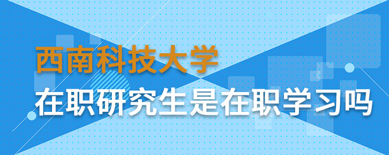 西南科技大學(xué)在職研究生是在職學(xué)習(xí)嗎 西南科技大學(xué)在職研究生是在職學(xué)習(xí)嗎