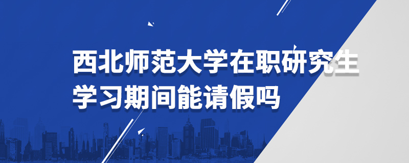 西北師范大學在職研究生學習期間能請假嗎 西北師范大學在職研究生學習期間能請假嗎