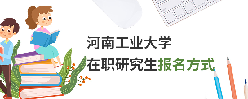 河南工業大學在職研究生報名方式 河南工業大學在職研究生報名方式