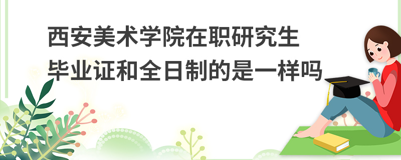 西安美術學院在職研究生畢業證和全日制的是一樣嗎 西安美術學院在職研究生畢業證和全日制的是一樣嗎