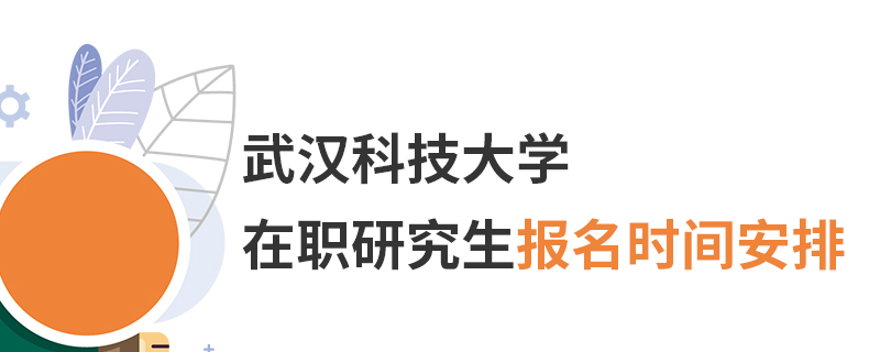 武漢科技大學在職研究生報名時間安排 武漢科技大學在職研究生報名時間安排