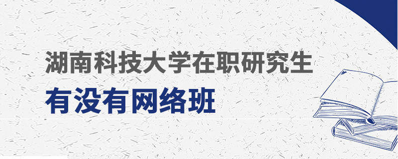 湖南科技大學(xué)在職研究生有沒有網(wǎng)絡(luò)班 湖南科技大學(xué)在職研究生有沒有網(wǎng)絡(luò)班