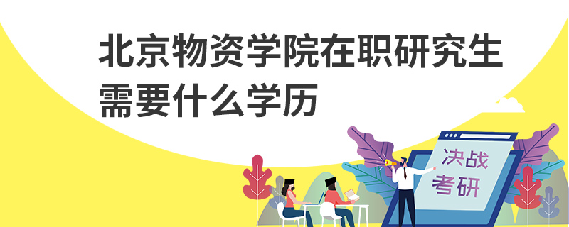 北京物資學院在職研究生需要什么學歷 北京物資學院在職研究生需要什么學歷