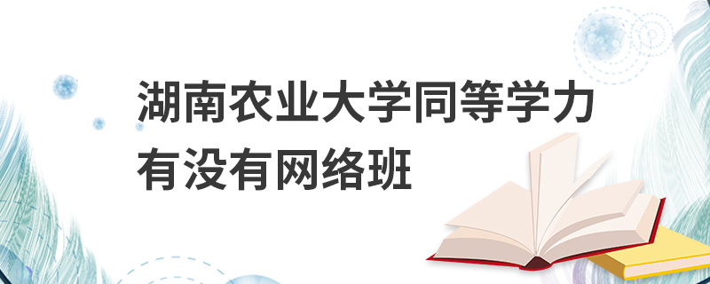 湖南農(nóng)業(yè)大學(xué)同等學(xué)力有沒有網(wǎng)絡(luò)班