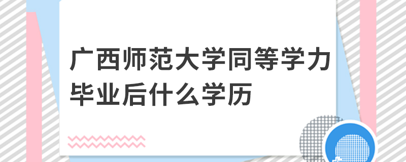 廣西師范大學同等學力畢業(yè)后什么學歷 廣西師范大學同等學力畢業(yè)后什么學歷