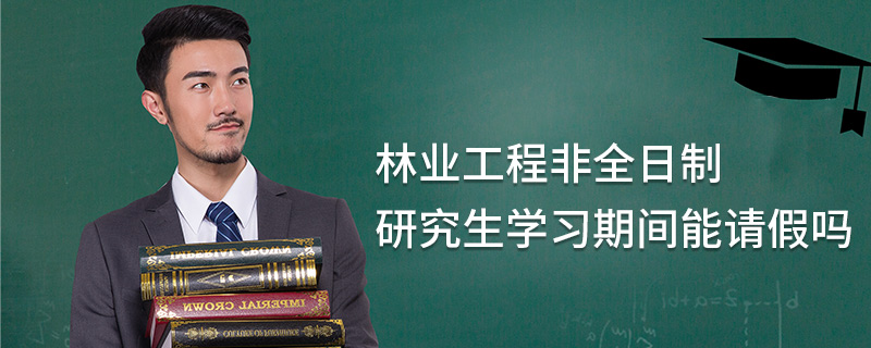 林業(yè)工程非全日制研究生學(xué)習(xí)期間能請(qǐng)假嗎