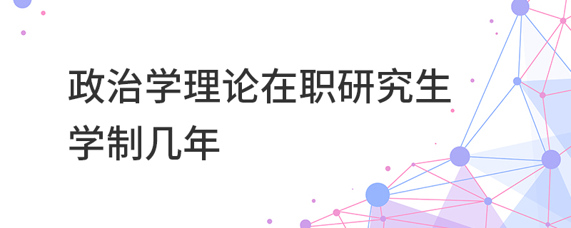 政治學理論在職研究生學制幾年 政治學理論在職研究生學制幾年
