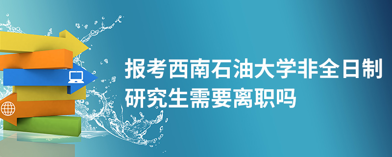 報考西南石油大學非全日制研究生需要離職嗎