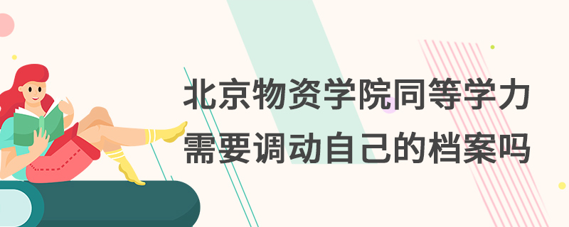 北京物資學院同等學力需要調動自己的檔案嗎 北京物資學院同等學力需要調動自己的檔案嗎