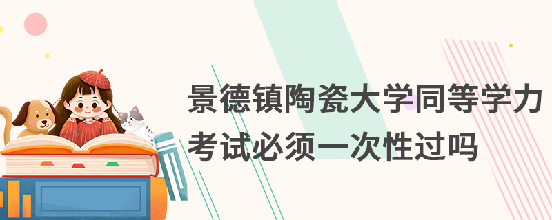 景德鎮(zhèn)陶瓷大學(xué)同等學(xué)力考試必須一次性過嗎 景德鎮(zhèn)陶瓷大學(xué)同等學(xué)力考試必須一次性過嗎