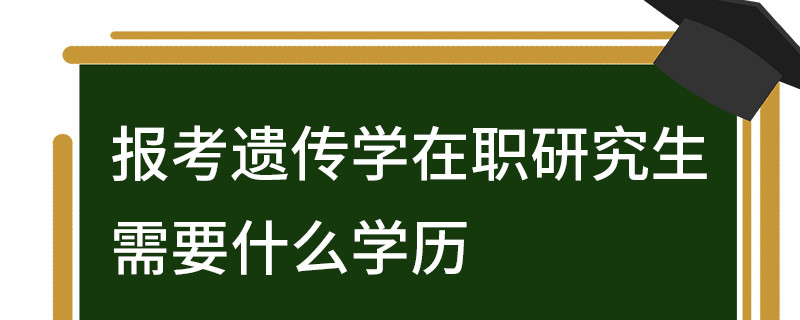 報考遺傳學(xué)在職研究生需要什么學(xué)歷