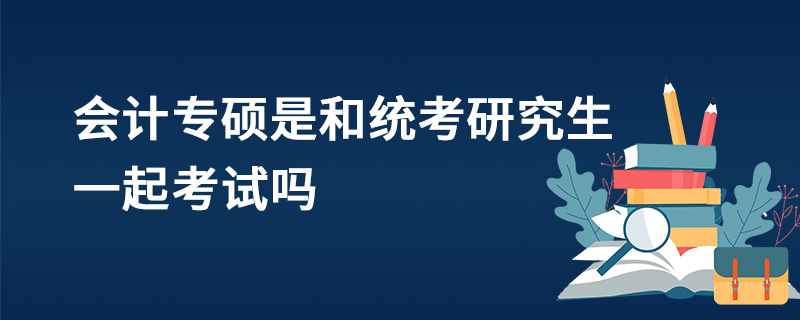 會計專碩是和統考研究生一起考試嗎 會計專碩是和統考研究生一起考試嗎